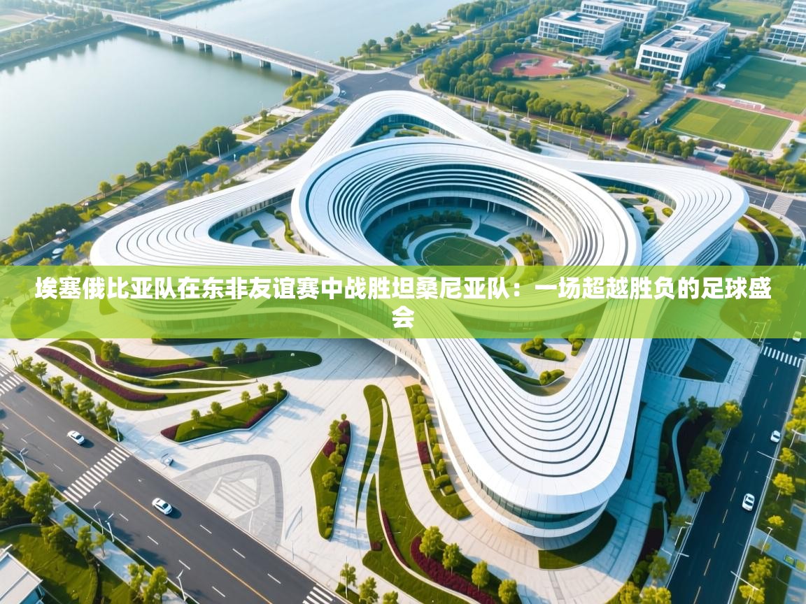 埃塞俄比亚队在东非友谊赛中战胜坦桑尼亚队:一场超越胜负的足球盛会 第1张